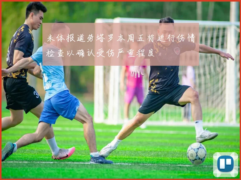 米体报道劳塔罗本周五将进行伤情检查以确认受伤严重程度