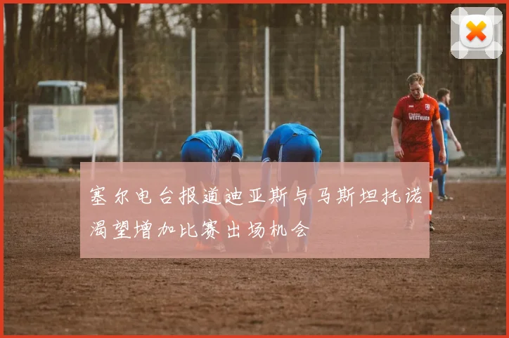 塞尔电台报道迪亚斯与马斯坦托诺渴望增加比赛出场机会