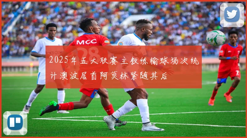 2025年五大联赛主教练输球场次统计澳波居首阿莫林紧随其后