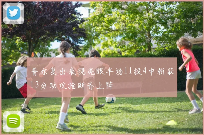 普尔复出表现亮眼半场11投4中斩获13分助攻抢断齐上阵