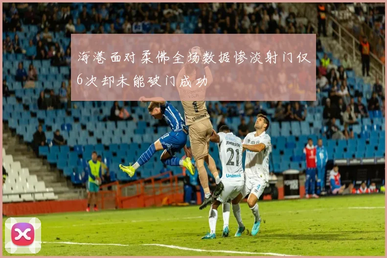 海港面对柔佛全场数据惨淡射门仅6次却未能破门成功