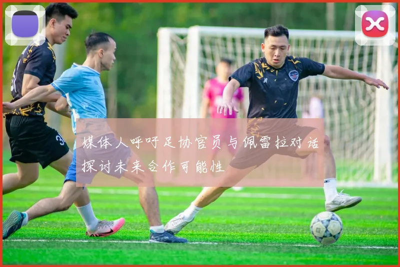 媒体人呼吁足协官员与佩雷拉对话探讨未来合作可能性