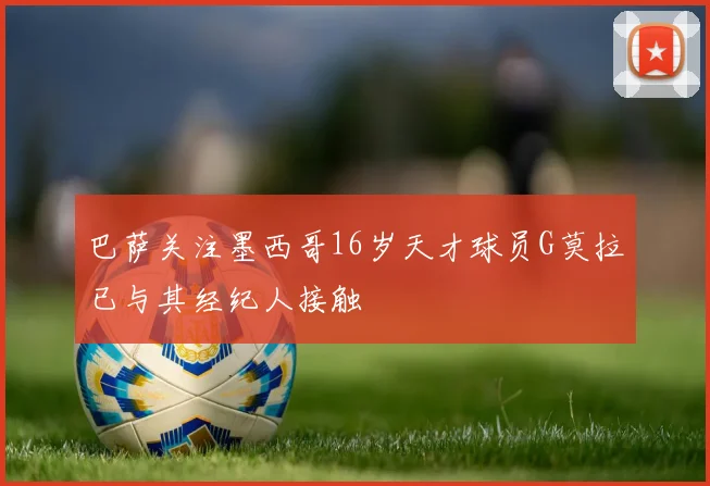 巴萨关注墨西哥16岁天才球员G莫拉已与其经纪人接触