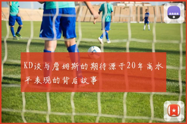 KD谈与詹姆斯的期待源于20年高水平表现的背后故事