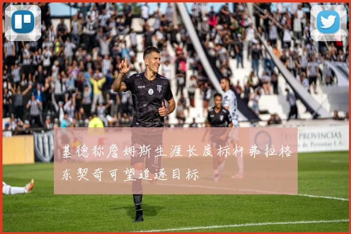 基德称詹姆斯生涯长度标杆弗拉格东契奇可望追逐目标