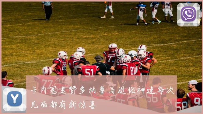 卡内塞基赞多纳鲁马进化神速每次见面都有新惊喜