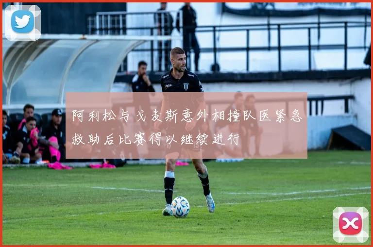 阿利松与戈麦斯意外相撞队医紧急救助后比赛得以继续进行