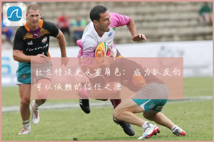 杜兰特谈更衣室角色：成为队友们可以依赖的信任之源