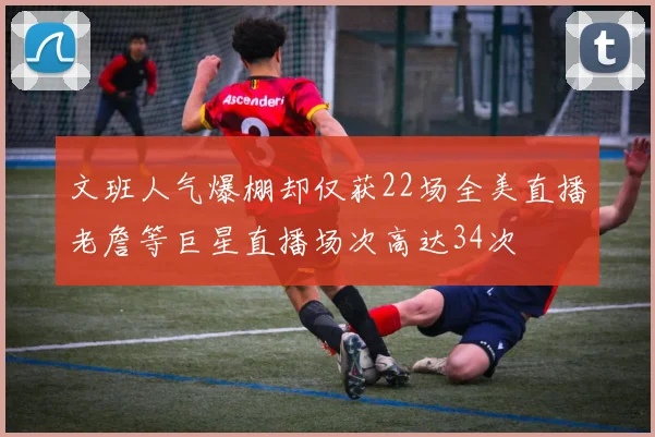 文班人气爆棚却仅获22场全美直播老詹等巨星直播场次高达34次