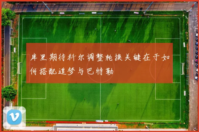 库里期待科尔调整轮换关键在于如何搭配追梦与巴特勒