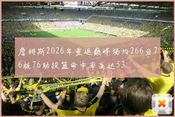 詹姆斯2026年重返巅峰场均266分76板76助投篮命中率高达53