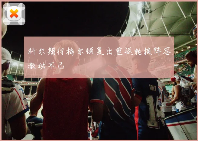科尔期待梅尔顿复出重返轮换阵容激动不已