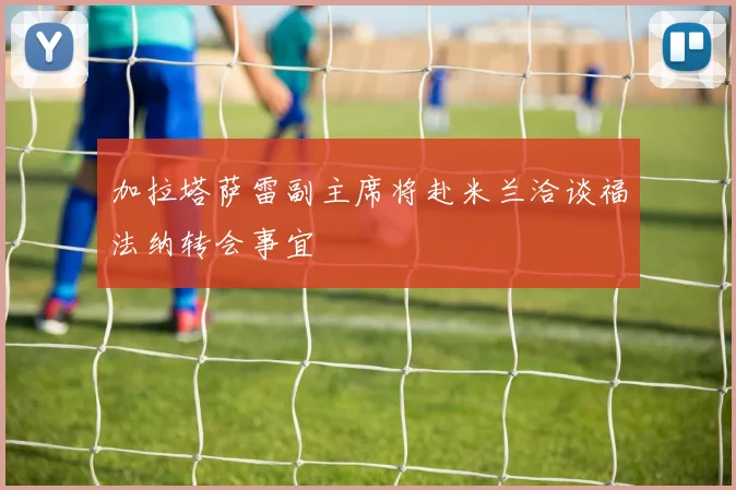 加拉塔萨雷副主席将赴米兰洽谈福法纳转会事宜