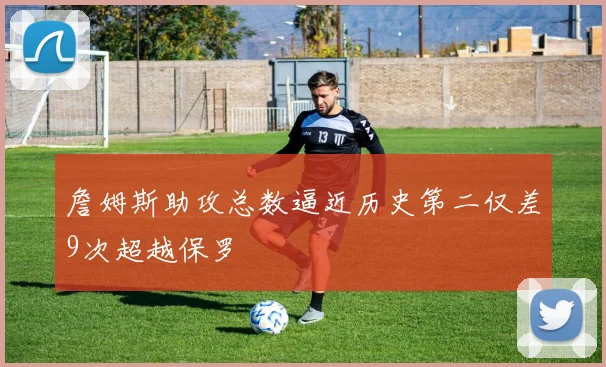 詹姆斯助攻总数逼近历史第二仅差9次超越保罗