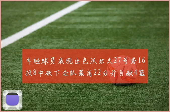 年轻球员表现出色沃尔夫27号秀16投8中砍下全队最高22分并贡献4篮板4助攻1盖帽
