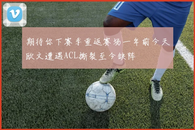 期待你下赛季重返赛场一年前今天欧文遭遇ACL撕裂至今缺阵