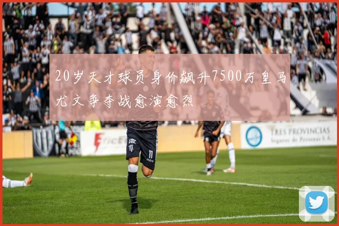 20岁天才球员身价飙升7500万皇马尤文争夺战愈演愈烈