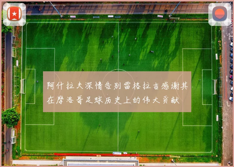 阿什拉夫深情告别雷格拉吉感谢其在摩洛哥足球历史上的伟大贡献