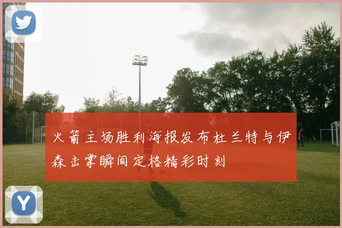 火箭主场胜利海报发布杜兰特与伊森击掌瞬间定格精彩时刻