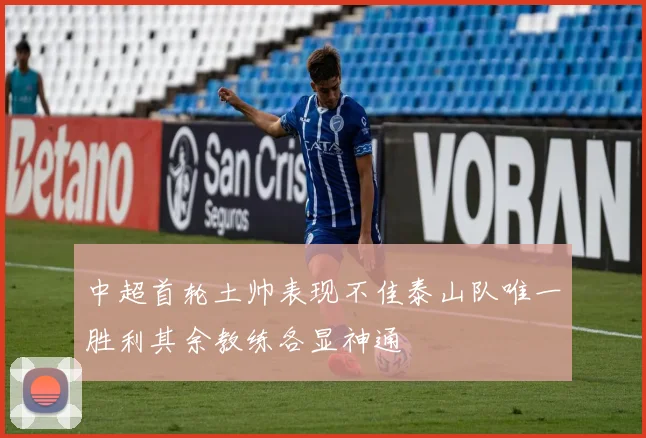 中超首轮土帅表现不佳泰山队唯一胜利其余教练各显神通