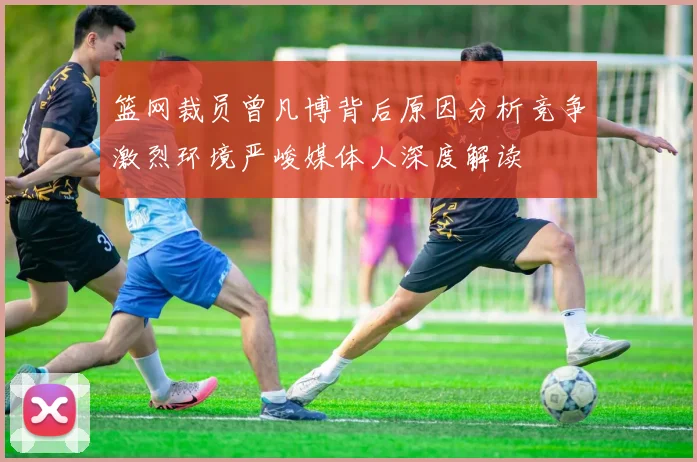 篮网裁员曾凡博背后原因分析竞争激烈环境严峻媒体人深度解读