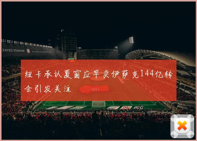 纽卡承认夏窗应早卖伊萨克144亿转会引发关注