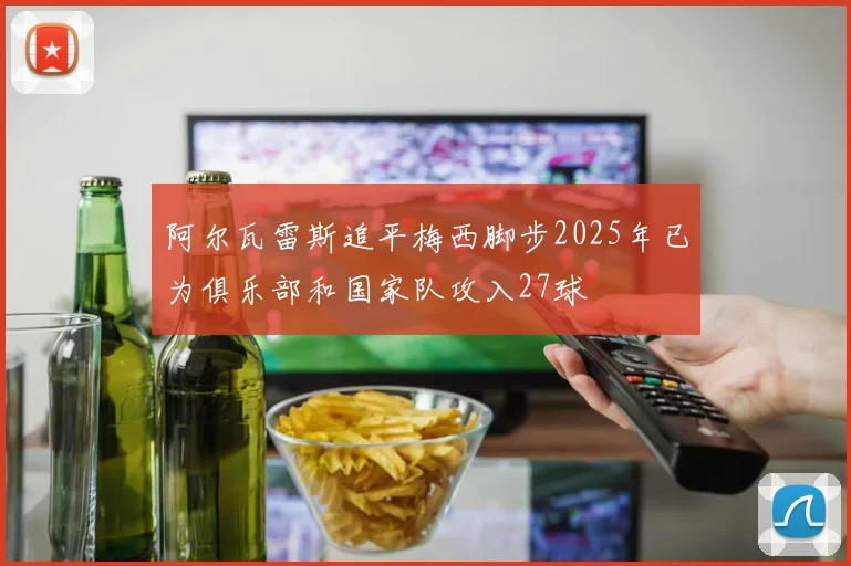 阿尔瓦雷斯追平梅西脚步2025年已为俱乐部和国家队攻入27球
