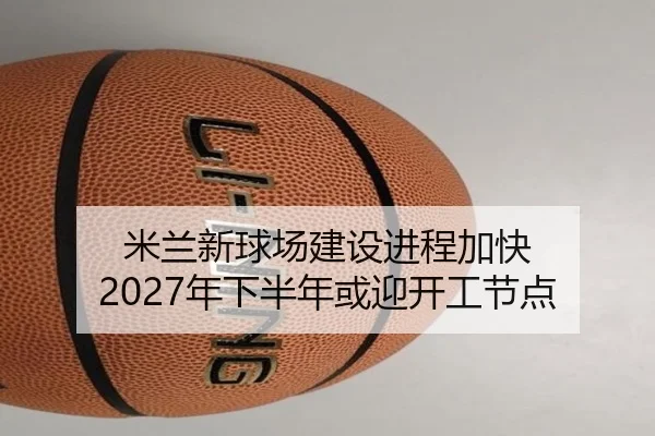 米兰新球场建设进程加快 2027年下半年或迎开工节点